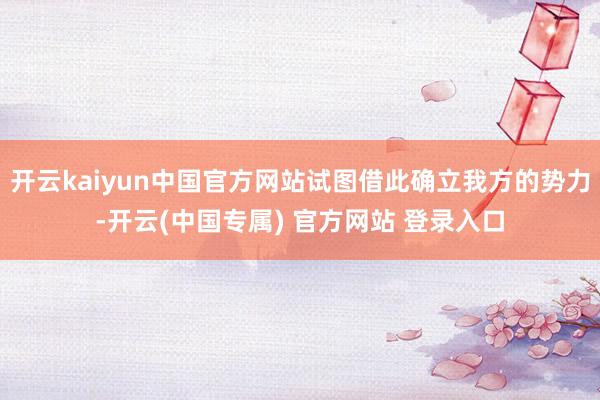 开云kaiyun中国官方网站试图借此确立我方的势力-开云(中国专属) 官方网站 登录入口