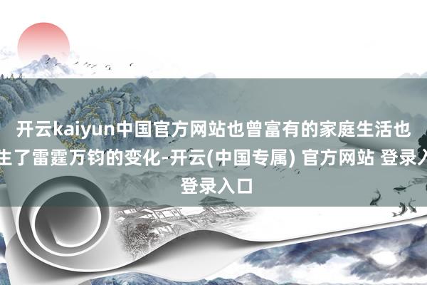开云kaiyun中国官方网站也曾富有的家庭生活也发生了雷霆万钧的变化-开云(中国专属) 官方网站 登录入口