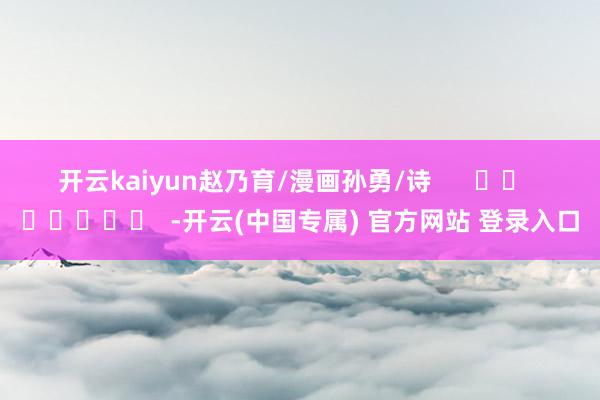 开云kaiyun　　赵乃育/漫画孙勇/诗      		  					  -开云(中国专属) 官方网站 登录入口