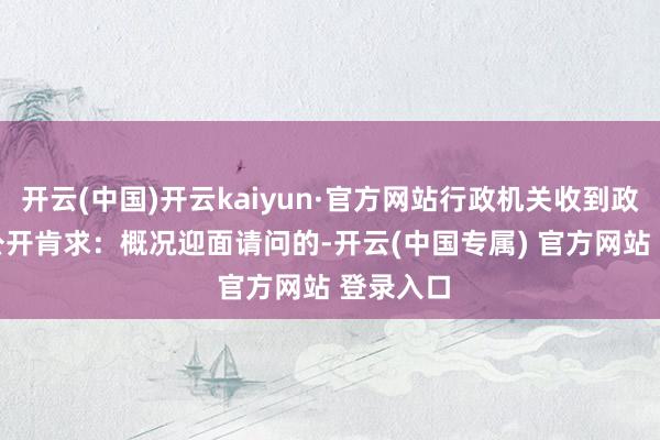 开云(中国)开云kaiyun·官方网站行政机关收到政府信息公开肯求：　　概况迎面请问的-开云(中国专属) 官方网站 登录入口