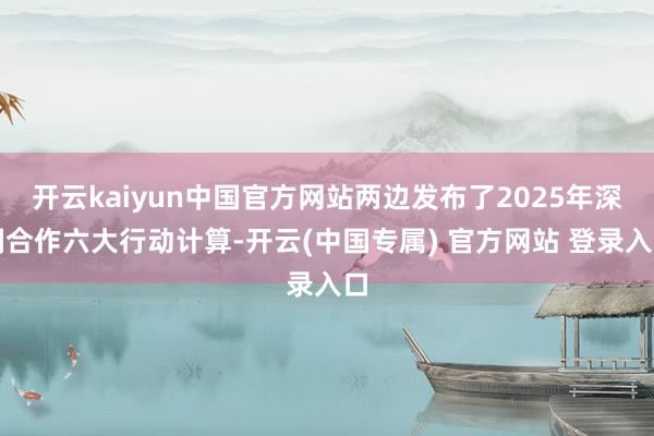 开云kaiyun中国官方网站两边发布了2025年深刻合作六大行动计算-开云(中国专属) 官方网站 登录入口