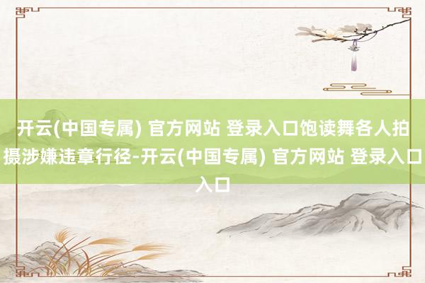 开云(中国专属) 官方网站 登录入口饱读舞各人拍摄涉嫌违章行径-开云(中国专属) 官方网站 登录入口