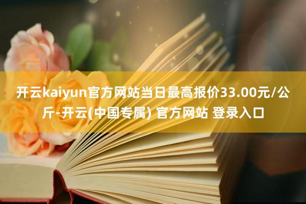开云kaiyun官方网站当日最高报价33.00元/公斤-开云(中国专属) 官方网站 登录入口