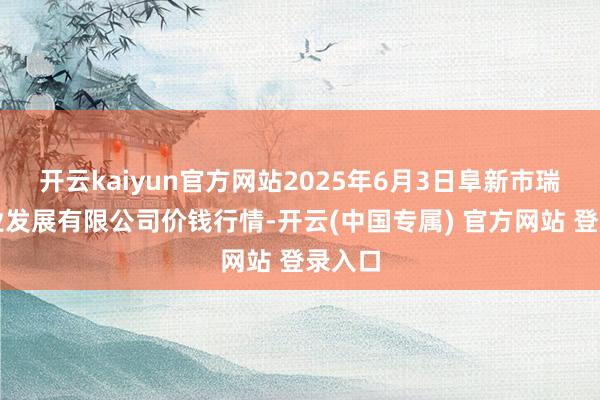 开云kaiyun官方网站2025年6月3日阜新市瑞轩实业发展有限公司价钱行情-开云(中国专属) 官方网站 登录入口
