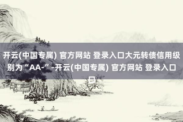 开云(中国专属) 官方网站 登录入口大元转债信用级别为“AA-”-开云(中国专属) 官方网站 登录入口