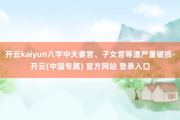 开云kaiyun八字中夫妻宫、子女宫等遭严重破损-开云(中国专属) 官方网站 登录入口