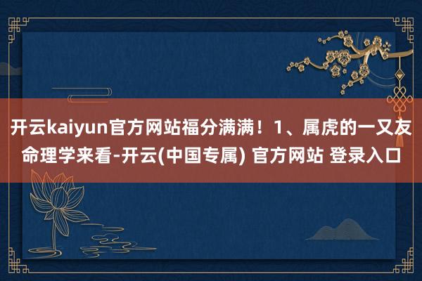 开云kaiyun官方网站福分满满！1、属虎的一又友命理学来看-开云(中国专属) 官方网站 登录入口