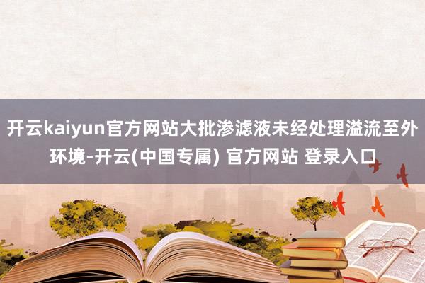 开云kaiyun官方网站大批渗滤液未经处理溢流至外环境-开云(中国专属) 官方网站 登录入口