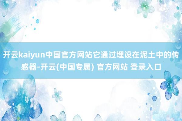 开云kaiyun中国官方网站它通过埋设在泥土中的传感器-开云(中国专属) 官方网站 登录入口