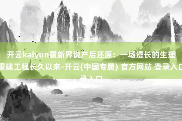 开云kaiyun重新界说产后还原：一场漫长的生理重建工程长久以来-开云(中国专属) 官方网站 登录入口