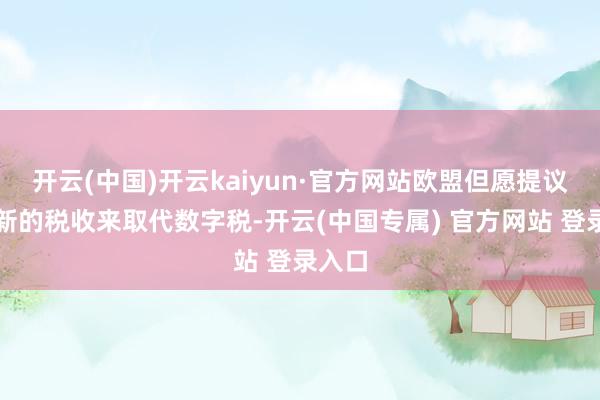 开云(中国)开云kaiyun·官方网站欧盟但愿提议三项新的税收来取代数字税-开云(中国专属) 官方网站 登录入口