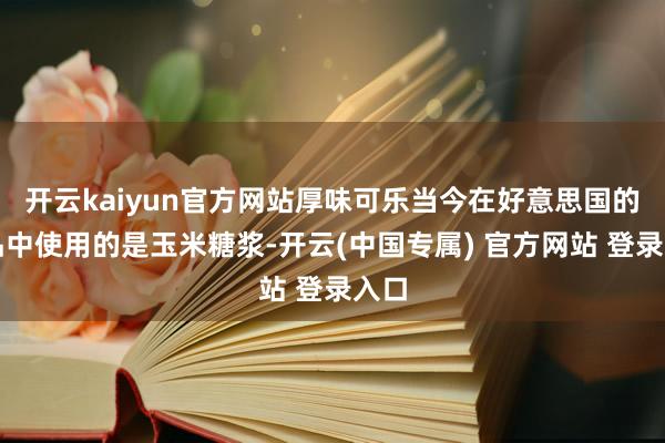 开云kaiyun官方网站厚味可乐当今在好意思国的居品中使用的是玉米糖浆-开云(中国专属) 官方网站 登录入口
