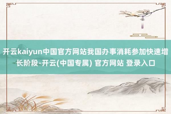 开云kaiyun中国官方网站我国办事消耗参加快速增长阶段-开云(中国专属) 官方网站 登录入口