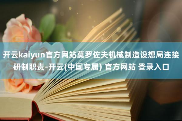 开云kaiyun官方网站莫罗佐夫机械制造设想局连接研制职责-开云(中国专属) 官方网站 登录入口