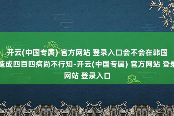 开云(中国专属) 官方网站 登录入口会不会在韩国国内造成四百四病尚不行知-开云(中国专属) 官方网站 登录入口