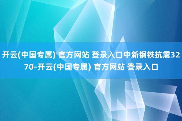 开云(中国专属) 官方网站 登录入口中新钢铁抗震3270-开云(中国专属) 官方网站 登录入口