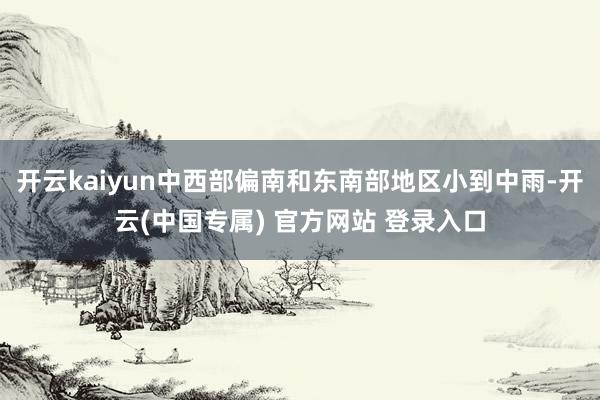 开云kaiyun中西部偏南和东南部地区小到中雨-开云(中国专属) 官方网站 登录入口