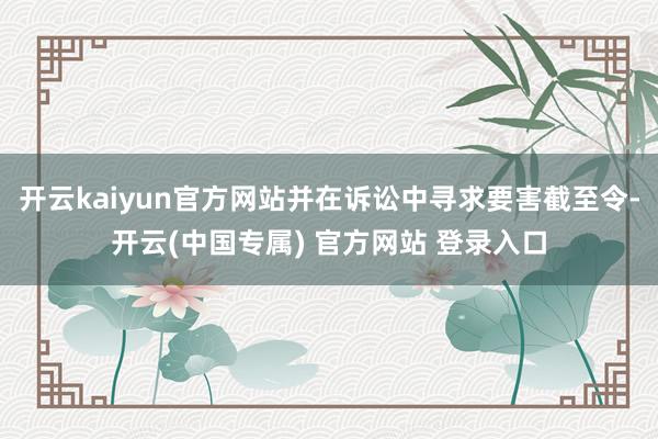 开云kaiyun官方网站并在诉讼中寻求要害截至令-开云(中国专属) 官方网站 登录入口