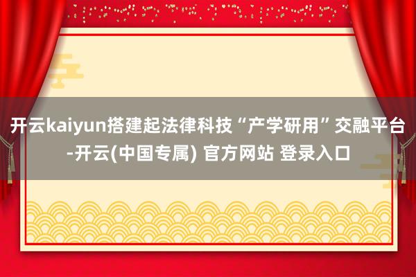 开云kaiyun搭建起法律科技“产学研用”交融平台-开云(中国专属) 官方网站 登录入口