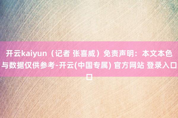开云kaiyun（记者 张喜威）免责声明：本文本色与数据仅供参考-开云(中国专属) 官方网站 登录入口