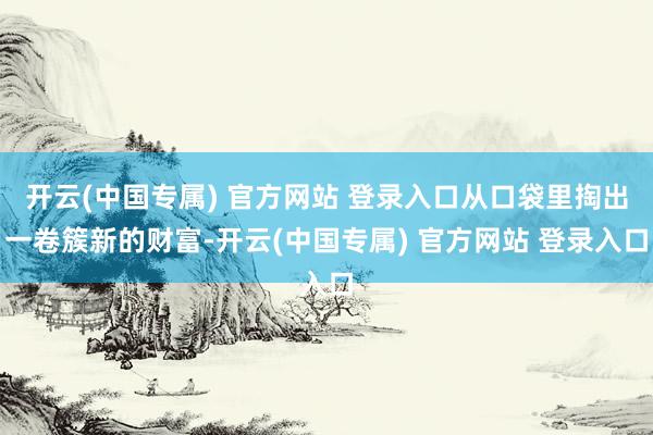 开云(中国专属) 官方网站 登录入口从口袋里掏出一卷簇新的财富-开云(中国专属) 官方网站 登录入口
