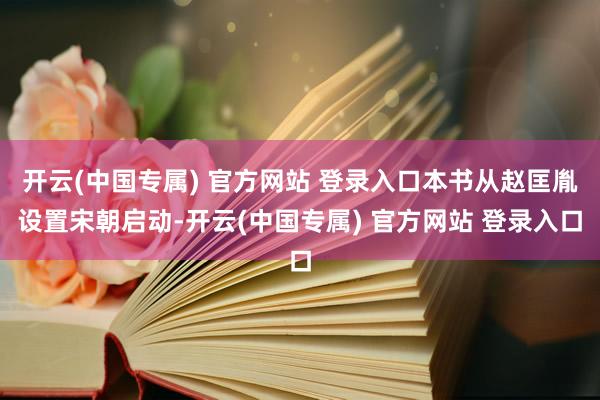 开云(中国专属) 官方网站 登录入口本书从赵匡胤设置宋朝启动-开云(中国专属) 官方网站 登录入口