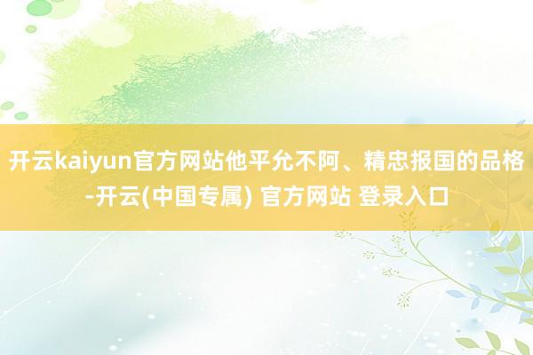 开云kaiyun官方网站他平允不阿、精忠报国的品格-开云(中国专属) 官方网站 登录入口
