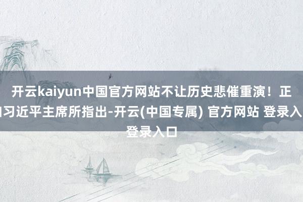 开云kaiyun中国官方网站不让历史悲催重演！正如习近平主席所指出-开云(中国专属) 官方网站 登录入口
