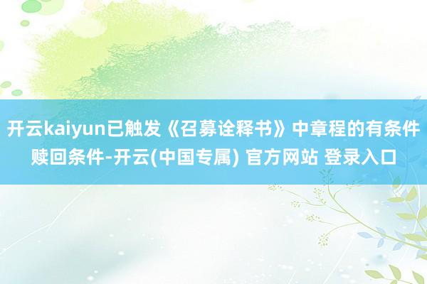 开云kaiyun已触发《召募诠释书》中章程的有条件赎回条件-开云(中国专属) 官方网站 登录入口