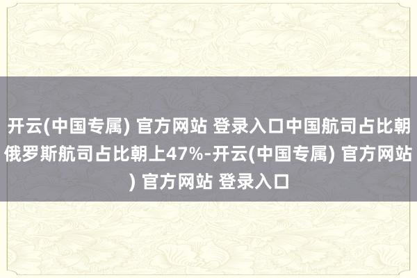开云(中国专属) 官方网站 登录入口中国航司占比朝上52%、俄罗斯航司占比朝上47%-开云(中国专属) 官方网站 登录入口