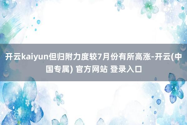 开云kaiyun但归附力度较7月份有所高涨-开云(中国专属) 官方网站 登录入口