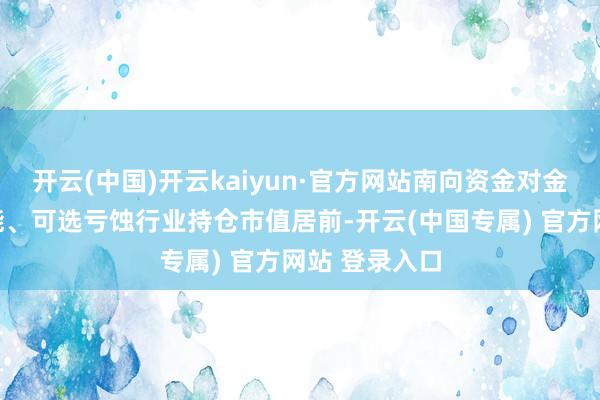 开云(中国)开云kaiyun·官方网站南向资金对金融、信息技能、可选亏蚀行业持仓市值居前-开云(中国专属) 官方网站 登录入口