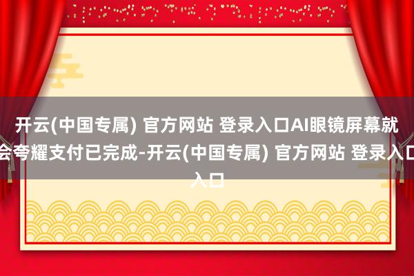 开云(中国专属) 官方网站 登录入口AI眼镜屏幕就会夸耀支付已完成-开云(中国专属) 官方网站 登录入口