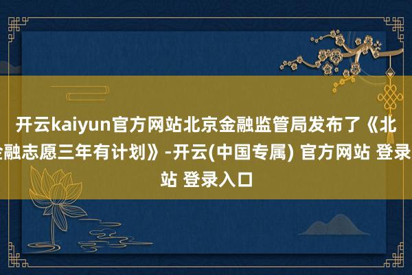 开云kaiyun官方网站北京金融监管局发布了《北京金融志愿三年有计划》-开云(中国专属) 官方网站 登录入口