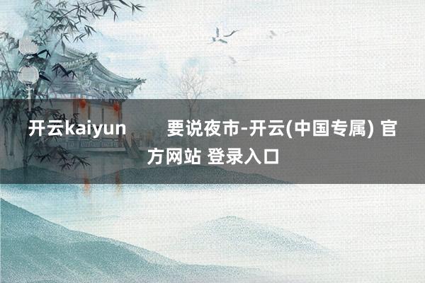 开云kaiyun        要说夜市-开云(中国专属) 官方网站 登录入口