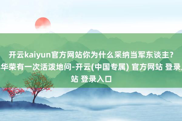 开云kaiyun官方网站你为什么采纳当军东谈主?”小华荣有一次活泼地问-开云(中国专属) 官方网站 登录入口