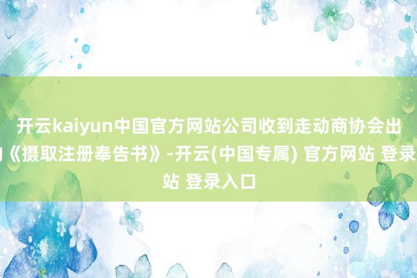 开云kaiyun中国官方网站公司收到走动商协会出具的《摄取注册奉告书》-开云(中国专属) 官方网站 登录入口