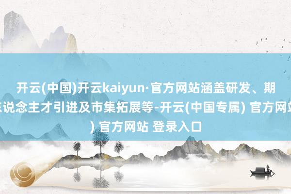 开云(中国)开云kaiyun·官方网站涵盖研发、期间滚动、东说念主才引进及市集拓展等-开云(中国专属) 官方网站 登录入口
