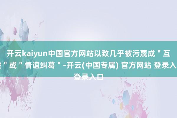 开云kaiyun中国官方网站以致几乎被污蔑成"互殴"或"情谊纠葛"-开云(中国专属) 官方网站 登录入口