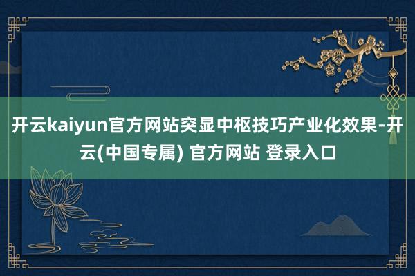 开云kaiyun官方网站突显中枢技巧产业化效果-开云(中国专属) 官方网站 登录入口
