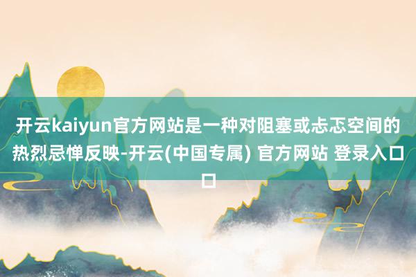 开云kaiyun官方网站是一种对阻塞或忐忑空间的热烈忌惮反映-开云(中国专属) 官方网站 登录入口