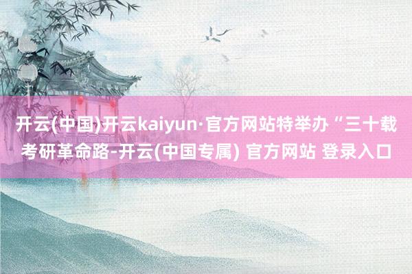 开云(中国)开云kaiyun·官方网站特举办“三十载考研革命路-开云(中国专属) 官方网站 登录入口