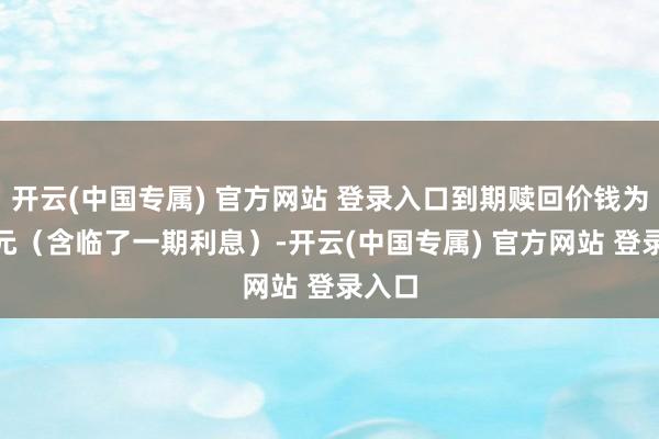 开云(中国专属) 官方网站 登录入口到期赎回价钱为110元（含临了一期利息）-开云(中国专属) 官方网站 登录入口