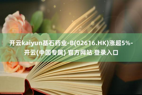 开云kaiyun基石药业-B(02616.HK)涨超5%-开云(中国专属) 官方网站 登录入口