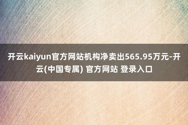 开云kaiyun官方网站机构净卖出565.95万元-开云(中国专属) 官方网站 登录入口