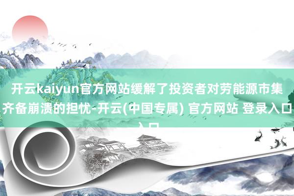 开云kaiyun官方网站缓解了投资者对劳能源市集齐备崩溃的担忧-开云(中国专属) 官方网站 登录入口