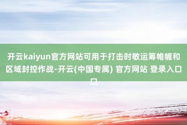 开云kaiyun官方网站可用于打击时敏运筹帷幄和区域封控作战-开云(中国专属) 官方网站 登录入口