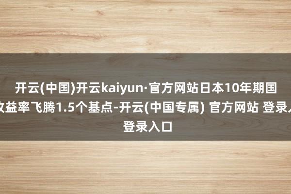 开云(中国)开云kaiyun·官方网站日本10年期国债收益率飞腾1.5个基点-开云(中国专属) 官方网站 登录入口