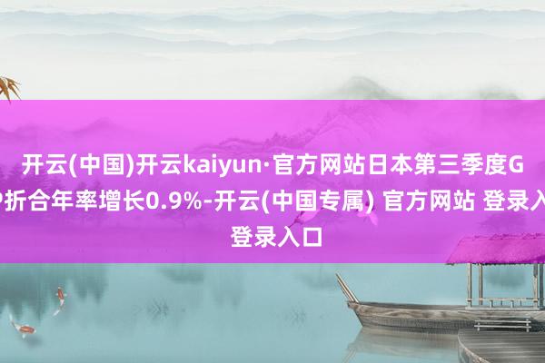 开云(中国)开云kaiyun·官方网站日本第三季度GDP折合年率增长0.9%-开云(中国专属) 官方网站 登录入口