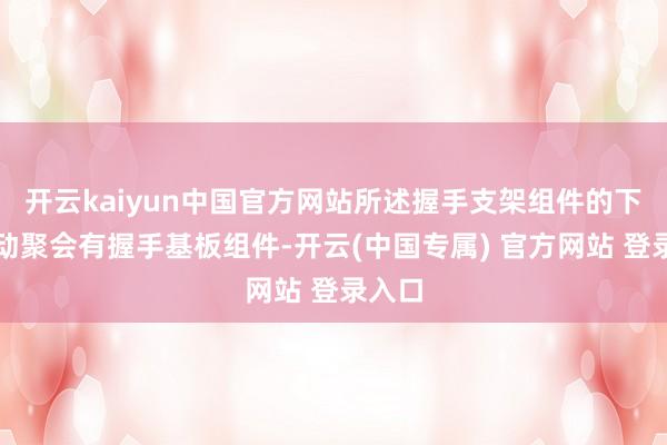 开云kaiyun中国官方网站所述握手支架组件的下方滑动聚会有握手基板组件-开云(中国专属) 官方网站 登录入口